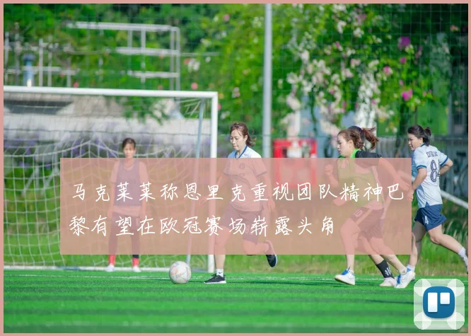 马克莱莱称恩里克重视团队精神巴黎有望在欧冠赛场崭露头角
