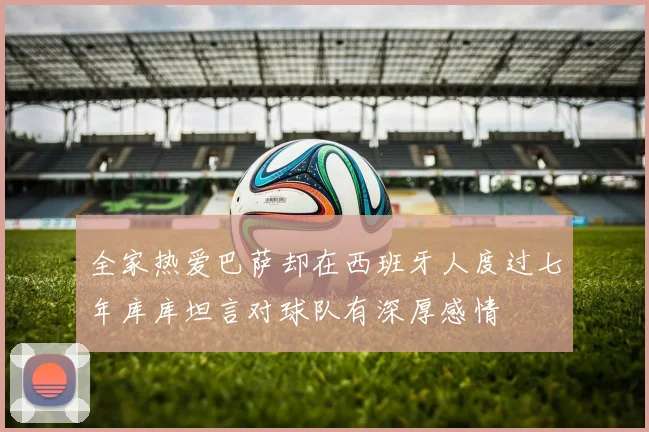 全家热爱巴萨却在西班牙人度过七年库库坦言对球队有深厚感情