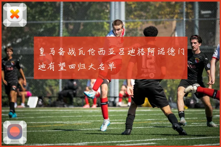 皇马备战瓦伦西亚吕迪格阿诺德门迪有望回归大名单