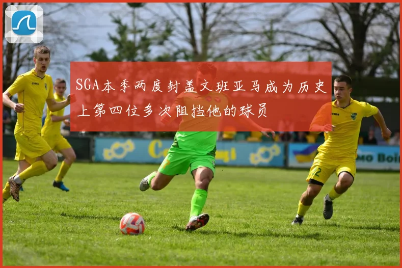 SGA本季两度封盖文班亚马成为历史上第四位多次阻挡他的球员