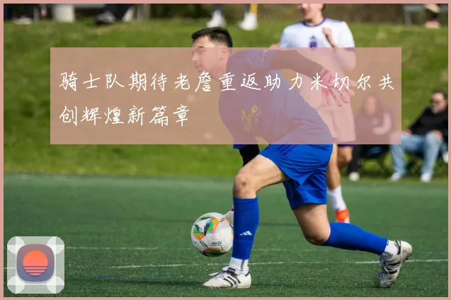 骑士队期待老詹重返助力米切尔共创辉煌新篇章