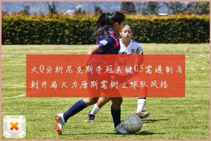 大Q分析尼克斯夺冠关键G5需遏制马刺开局火力唐斯需树立球队风格