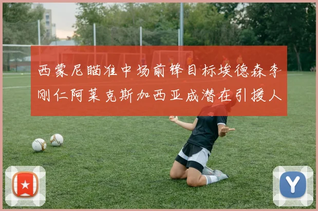 西蒙尼瞄准中场前锋目标埃德森李刚仁阿莱克斯加西亚成潜在引援人选