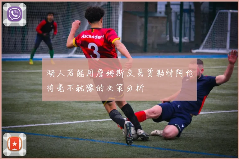 湖人若能用詹姆斯交易贾勒特阿伦将毫不犹豫的决策分析