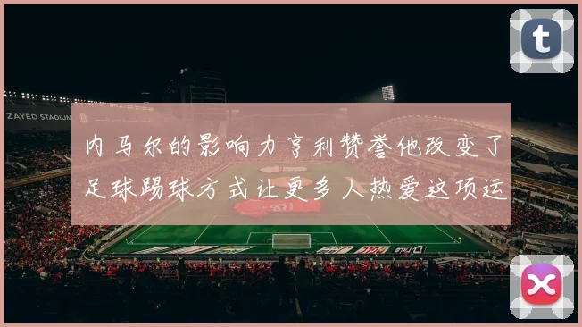 内马尔的影响力亨利赞誉他改变了足球踢球方式让更多人热爱这项运动