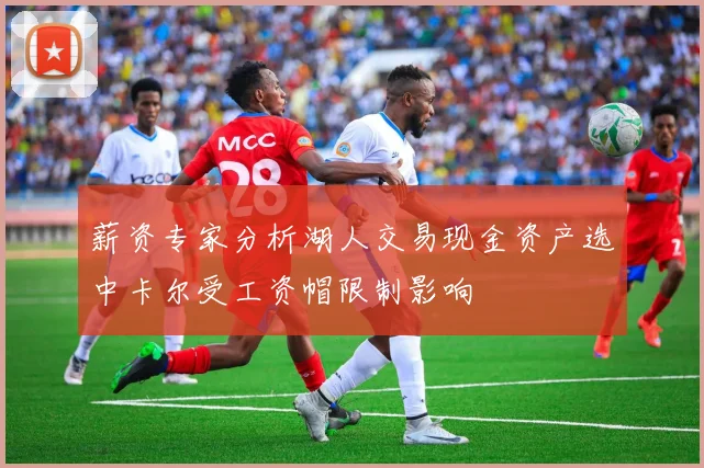 薪资专家分析湖人交易现金资产选中卡尔受工资帽限制影响