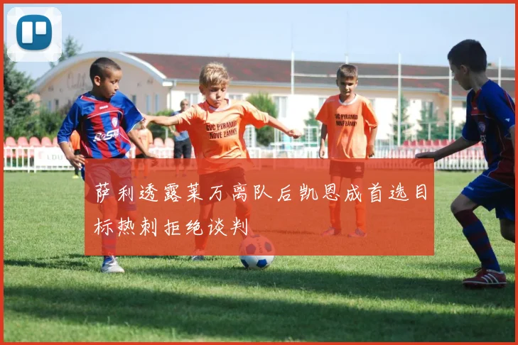 萨利透露莱万离队后凯恩成首选目标热刺拒绝谈判