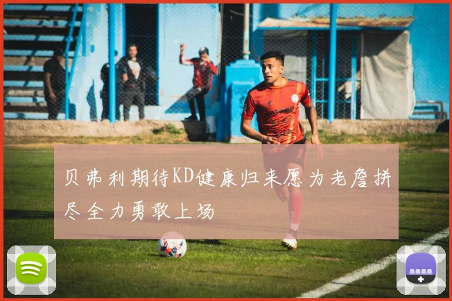 贝弗利期待KD健康归来愿为老詹拼尽全力勇敢上场