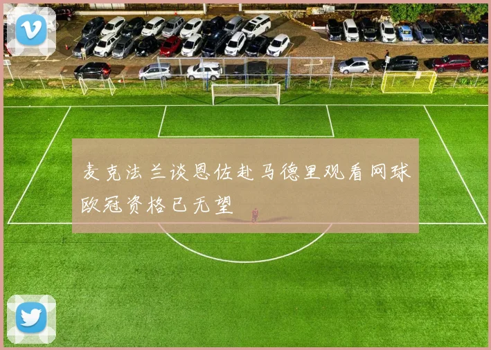 麦克法兰谈恩佐赴马德里观看网球欧冠资格已无望