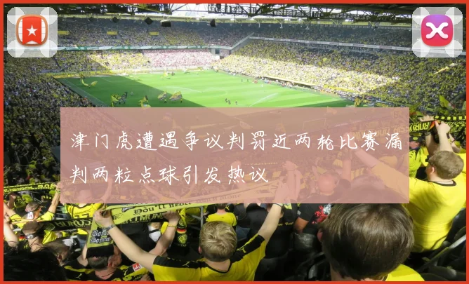 津门虎遭遇争议判罚近两轮比赛漏判两粒点球引发热议