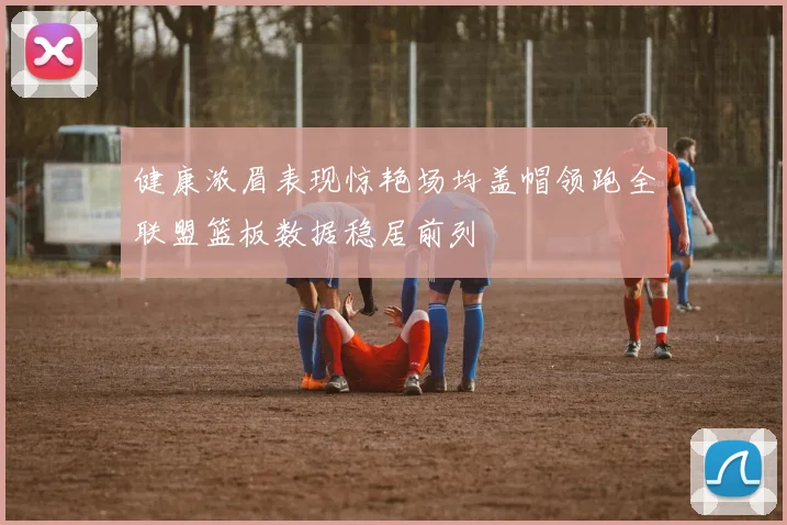 健康浓眉表现惊艳场均盖帽领跑全联盟篮板数据稳居前列