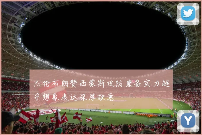 杰伦布朗赞西蒙斯攻防兼备实力超乎想象表达深厚敬意
