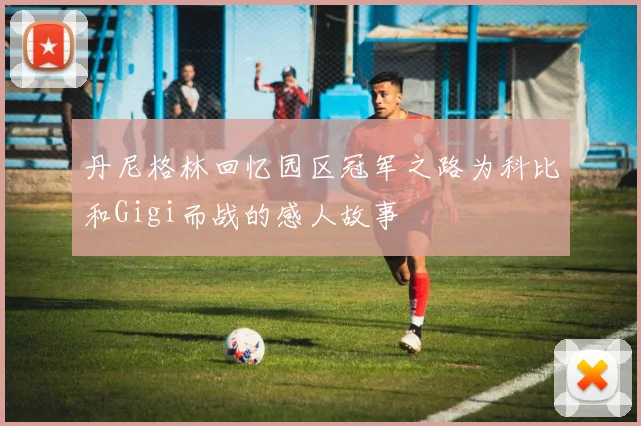 丹尼格林回忆园区冠军之路为科比和Gigi而战的感人故事