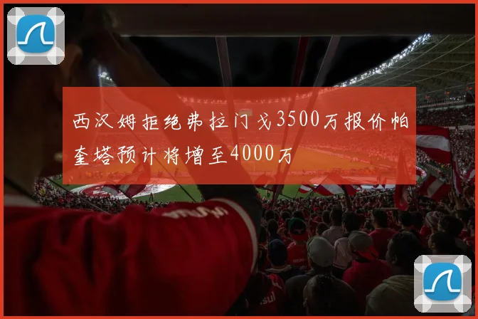 西汉姆拒绝弗拉门戈3500万报价帕奎塔预计将增至4000万