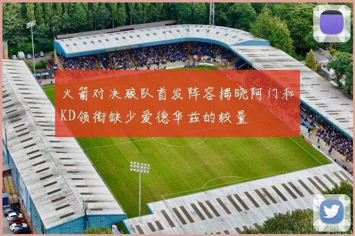 火箭对决狼队首发阵容揭晓阿门和KD领衔缺少爱德华兹的较量