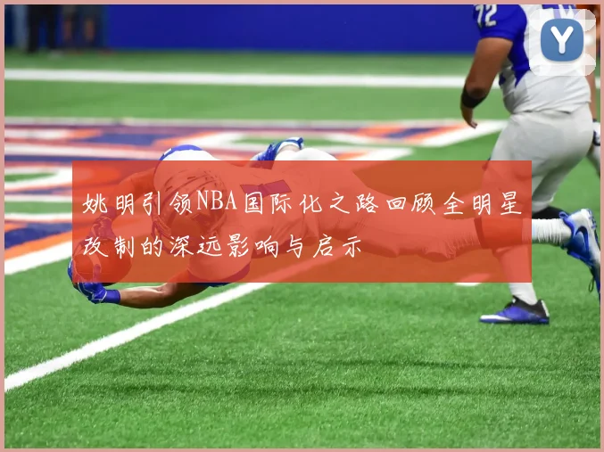 姚明引领NBA国际化之路回顾全明星改制的深远影响与启示