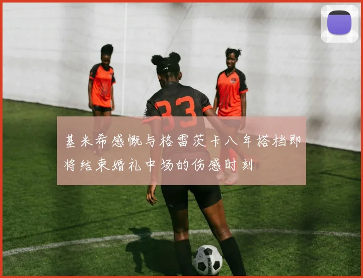 基米希感慨与格雷茨卡八年搭档即将结束婚礼中场的伤感时刻