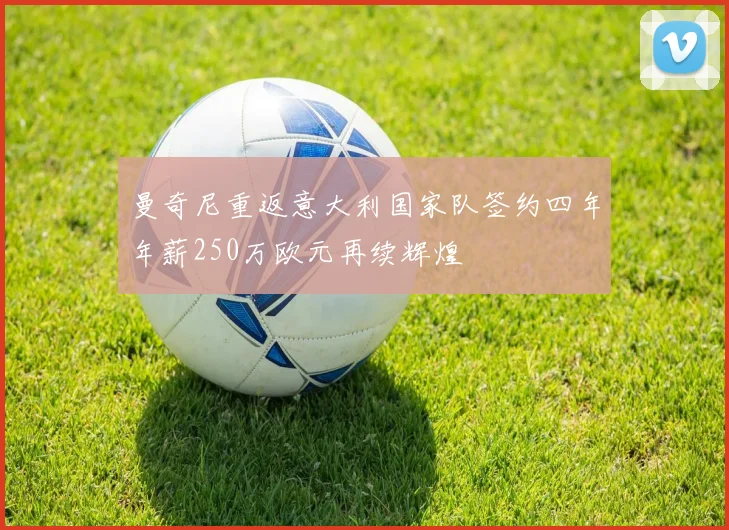 曼奇尼重返意大利国家队签约四年年薪250万欧元再续辉煌