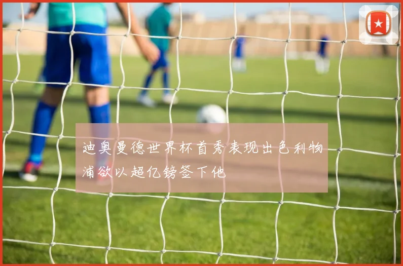 迪奥曼德世界杯首秀表现出色利物浦欲以超亿镑签下他