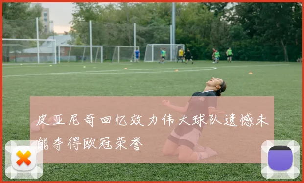 皮亚尼奇回忆效力伟大球队遗憾未能夺得欧冠荣誉