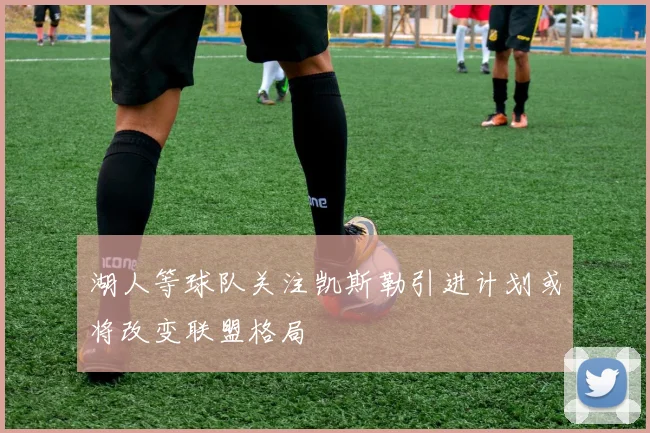 湖人等球队关注凯斯勒引进计划或将改变联盟格局