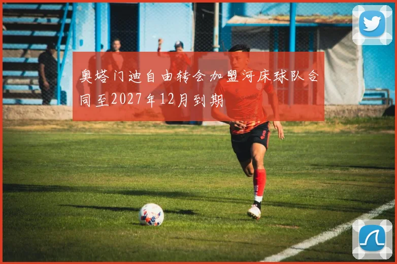 奥塔门迪自由转会加盟河床球队合同至2027年12月到期