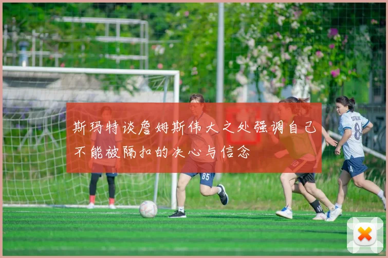斯玛特谈詹姆斯伟大之处强调自己不能被隔扣的决心与信念