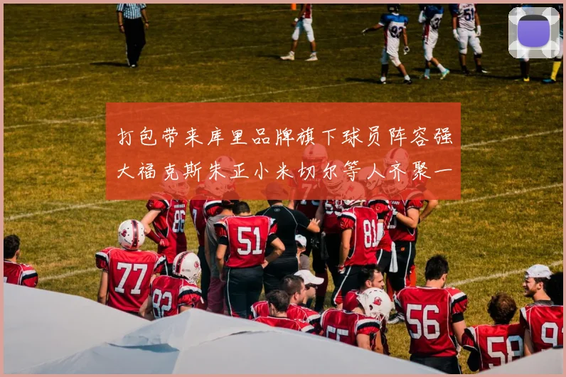 打包带来库里品牌旗下球员阵容强大福克斯朱正小米切尔等人齐聚一堂